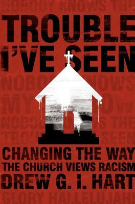 Trouble I've Seen: Changing the Way the Church Views Racism by Drew G.I. Hart, Drew G. I. Hart