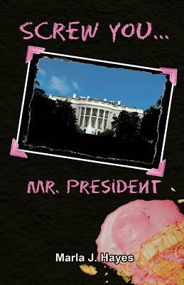 Screw You, Mr. President by Marla J. Hayes