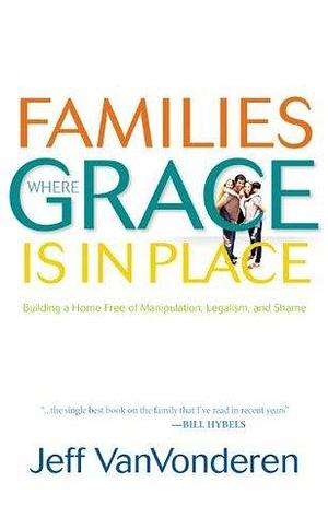 Families Where Grace Is in Place: Building a Home Free of Manipulation, Legalism, and Shame by Jeff VanVonderen, Jeff VanVonderen
