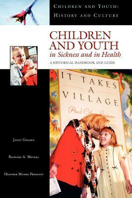 Children and Youth in Sickness and in Health: A Historical Handbook and Guide by Heather Munro Prescott, Janet Golden, Richard Meckel