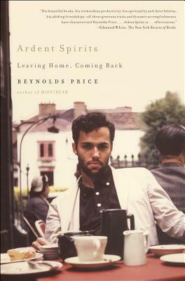 Ardent Spirits: Leaving Home, Coming Back by Reynolds Price