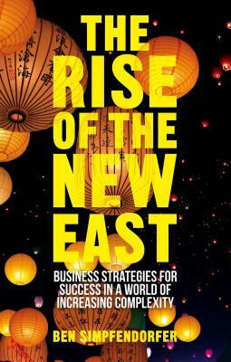 The Rise of the New East: Business Strategies for Success in a World of Increasing Complexity by Ben Simpfendorfer