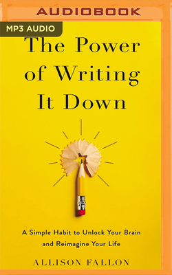 The Power of Writing It Down: A Simple Habit to Unlock Your Brain and Reimagine Your Life by Allison Fallon