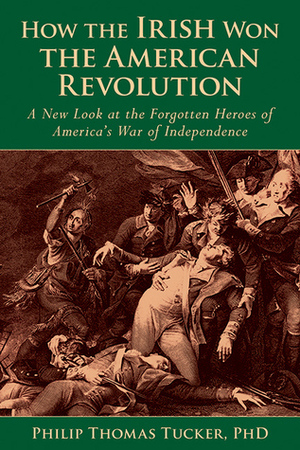 How the Irish Won the American Revolution: A New Look at the Forgotten Heroes of America's War of Independence by Phillip Thomas Tucker