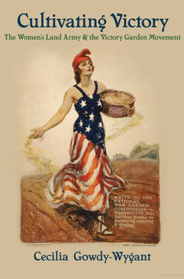 Cultivating Victory: The Women's Land Army and the Victory Garden Movement by Cecilia Gowdy-Wygant