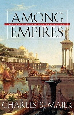 Among Empires: American Ascendancy and Its Predecessors by Charles S. Maier