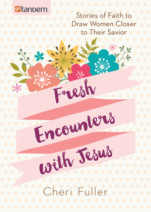 Fresh Encounters with Jesus: Stories of Faith to Draw Women Closer to Their Savior by Cheri Fuller
