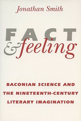 Fact and Feeling: Baconian Science and the Nineteenth-Century Literary Imagination by Jonathan Smith