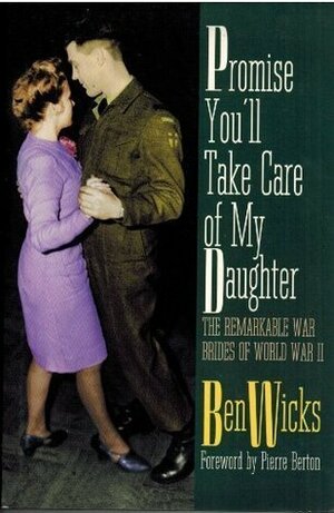 Promise You'll Take Care of My Daughter: The Remarkable War Brides of WWII by Ben Wicks, Pierre Berton