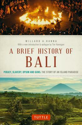 A Brief History of Bali: Piracy, Slavery, Opium and Guns: The Story of an Island Paradise by Willard A. Hanna