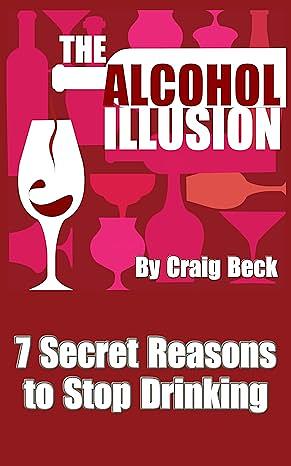The Alcohol Illusion: 7 Secret Reasons to Stop Drinking by Craig Beck