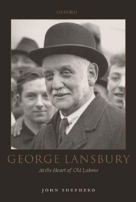 George Lansbury: At the Heart of Old Labour by John Shepherd