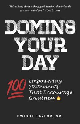 Domin8 Your Day: 100 Empowering Statements That Encourage Greatness by Dwight Taylor