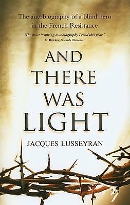 And There Was Light: The Autobiography of a Blind Hero in the French Resistance by Jacques Lusseyran, Jacques Lusseyran