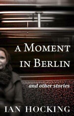A Moment in Berlin and Other Stories by Ian Hocking