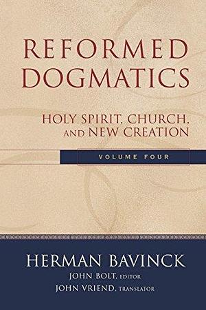 Reformed Dogmatics : Volume 4: Holy Spirit, Church, and New Creation by Herman Bavinck, Herman Bavinck, John Vriend