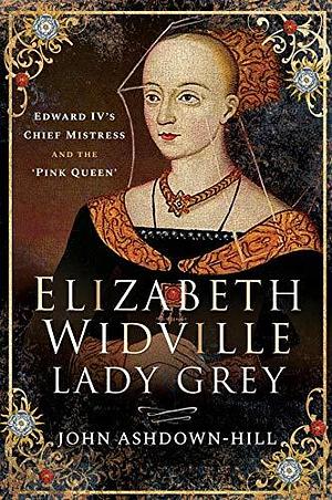 Elizabeth Widville, Lady Grey: Edward IV's Chief Mistress and the 'Pink Queen by John Ashdown-Hill, John Ashdown-Hill