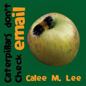 Caterpillars Don't Check Email by Calee M. Lee