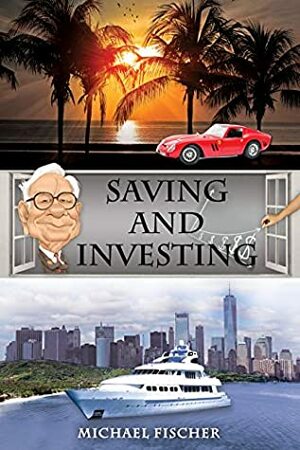 Saving and Investing: Financial Knowledge and Financial Literacy that Everyone Needs and Deserves to Have! by Michael Fischer