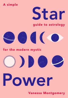 Star Power: A Simple Guide to Astrology for the Modern Mystic by Vanessa Montgomery