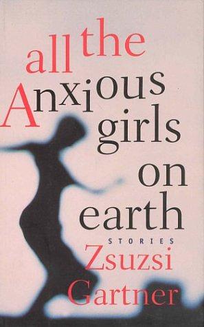 All the Anxious Girls on Earth by Zsuzsi Gartner