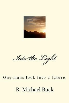 Into the Light: One mans look into a future. by R. Michael Buck