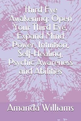 Third Eye Awakening: Open Your Third Eye, Expand Mind Power, Intuition, Self-Healing, Psychic Awareness and Abilities by Amanda Williams