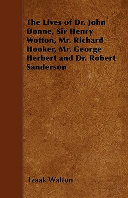 The Lives of Dr. John Donne, Sir Henry Wotton, Mr. Richard Hooker, Mr. George Herbert and Dr. Robert Sanderson by Izaak Walton