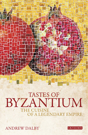 Tastes of Byzantium: The Cuisine of a Legendary Empire by Andrew Dalby