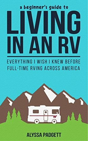 A Beginner's Guide to Living in an RV: Everything I Wish I Knew Before Full-Time RVing Across America by Alyssa Padgett