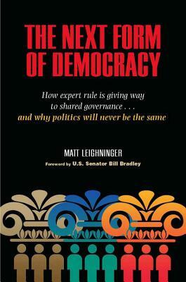 The Next Form of Democracy: How Expert Rule Is Giving Way to Shared Governance -- And Why Politics Will Never Be the Same by Matt Leighninger