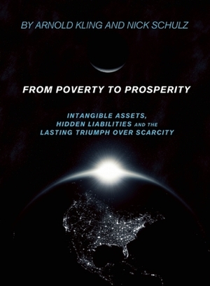 From Poverty to Prosperity: Intangible Assets, Hidden Liabilities and the Lasting Triumph over Scarcity by Nick Schulz, Arnold Kling
