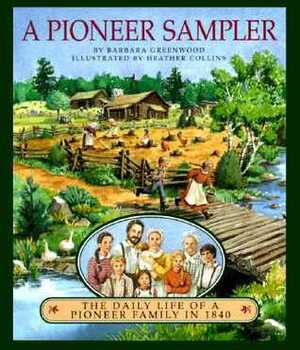 A Pioneer Sampler: The Daily Life of a Pioneer Family in 1840 by Heather Collins, Barbara Greenwood