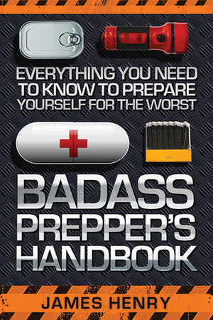 Badass Prepper's Handbook: Everything You Need to Know to Prepare Yourself for the Worst by James Henry