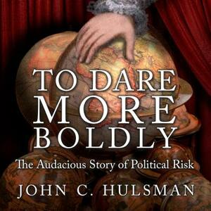 To Dare More Boldly: The Audacious Story of Political Risk by John C. Hulsman