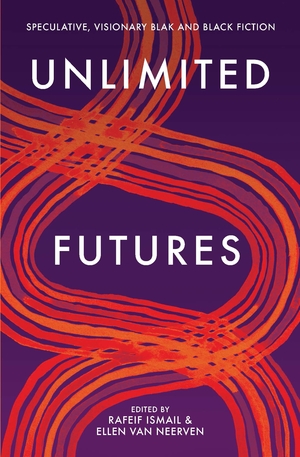 Unlimited Futures: speculative, visionary blak+black fiction by Rafeif Ismail, Ellen van Neerven