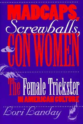 Madcaps, Screwballs, and Con Women: The Female Trickster in American Culture by Lori Landay