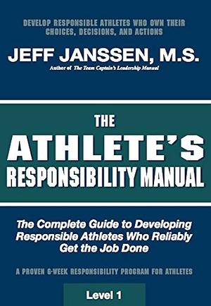 The Athlete's Responsibility Manual: The Complete Guide to Developing Athletes who Reliably Get the Job Done by Jeff Janssen