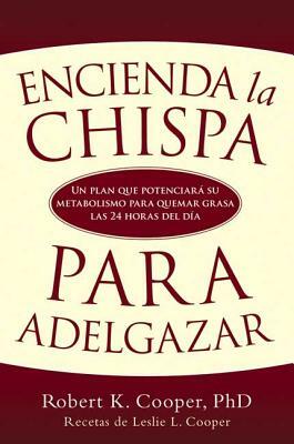 Encienda La Chispa Para Adelgazar: Un Plan Que Potenciara Su Metabolismo Para Quemar Grasa Las 24 Horas del Dia by Robert K. Cooper, Leslie L. Cooper