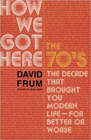 How We Got Here: The 70's:The Decade That Brought You Modern Life by David Frum