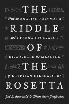 The Riddle of the Rosetta: How an English Polymath and a French Polyglot Discovered the Meaning of Egyptian Hieroglyphs by Jed Z. Buchwald, Diane Greco Josefowicz