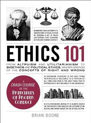 Ethics 101: From Altruism and Utilitarianism to Bioethics and Political Ethics, an Exploration of the Concepts of Right and Wrong by Brian Boone