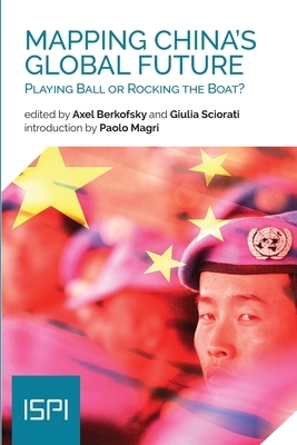 Mapping China's Global Future: Playing Ball or Rocking the Boat? by Axel Berkofsky, Giulia Ciorati