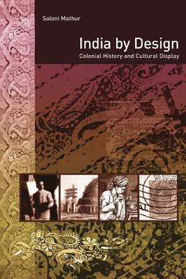 India by Design: Colonial History and Cultural Display by Saloni Mathur