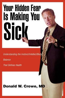 Your Hidden Fear Is Making You Sick: Understanding the Instinct/Intellect/Body by MD Donald W. Crowe, Donald W. Crowe