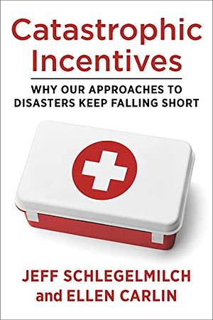 Catastrophic Incentives: Why Our Approaches to Disasters Keep Falling Short by Jeffrey Schlegelmilch, Ellen Carlin