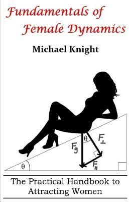 Fundamentals of Female Dynamics: The Practical Handbook to Attracting Women by Michael Knight