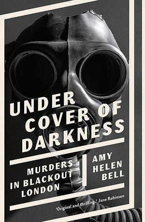 Under Cover of Darkness: Murders in Blackout London by Amy Helen Bell