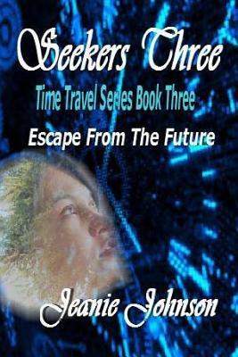 Seekers Three: Time Travel Series Book Three Escape From The Future by Jeanie Johnson