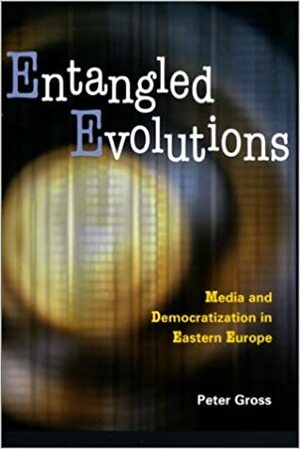 Entangled Evolutions: Media and Democratization in Eastern Europe by Peter Gross